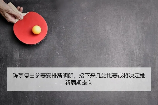 陈梦复出参赛安排渐明朗，接下来几站比赛或将决定她新周期走向